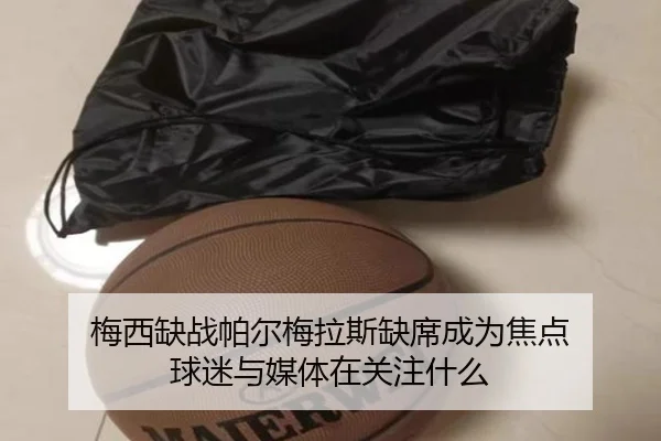 梅西缺战帕尔梅拉斯缺席成为焦点 球迷与媒体在关注什么